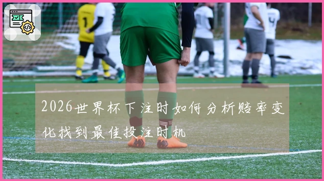 2026世界杯下注时如何分析赔率变化找到最佳投注时机