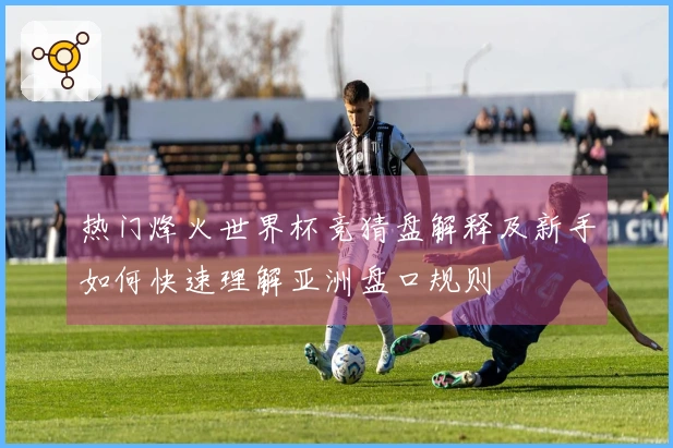 热门烽火世界杯竞猜盘解释及新手如何快速理解亚洲盘口规则
