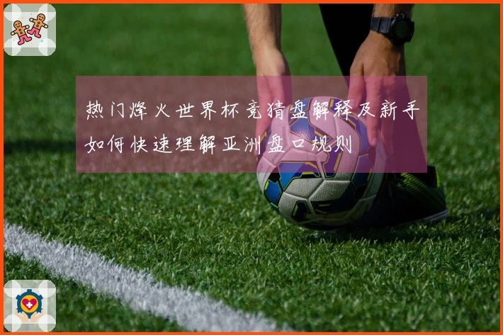 热门烽火世界杯竞猜盘解释及新手如何快速理解亚洲盘口规则