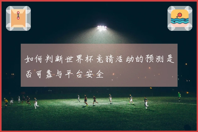 如何判断世界杯竞猜活动的预测是否可靠与平台安全