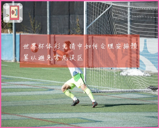 世界杯体彩竞猜中如何合理安排预算以避免常见误区