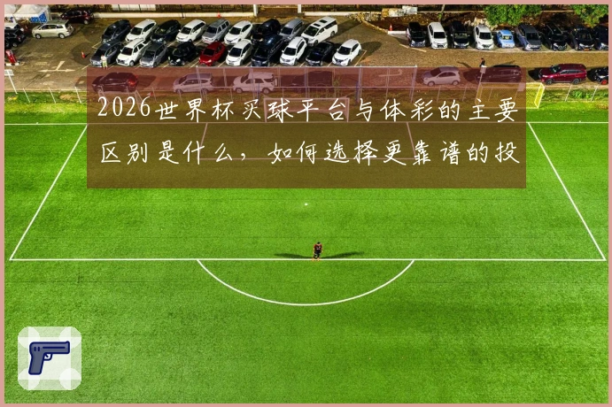 2026世界杯买球平台与体彩的主要区别是什么，如何选择更靠谱的投注途径